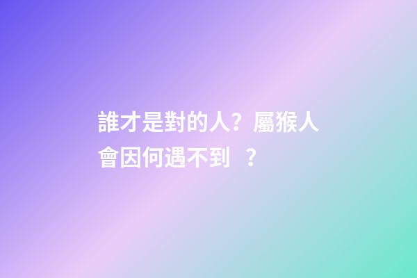 誰才是對的人？屬猴人會因何遇不到？